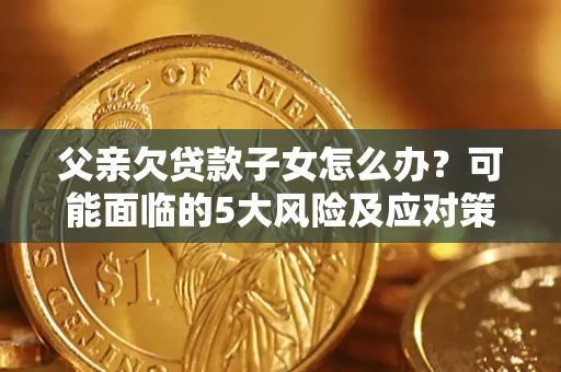 北京父亲欠贷款子女怎么办？可能面临的5大风险及应对策略