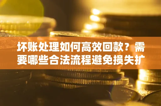 北京坏账处理如何高效回款？需要哪些合法流程避免损失扩大？