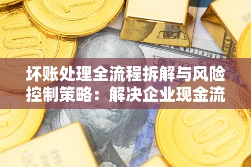 北京坏账处理全流程拆解与风险控制策略：解决企业现金流顽疾的实战指南