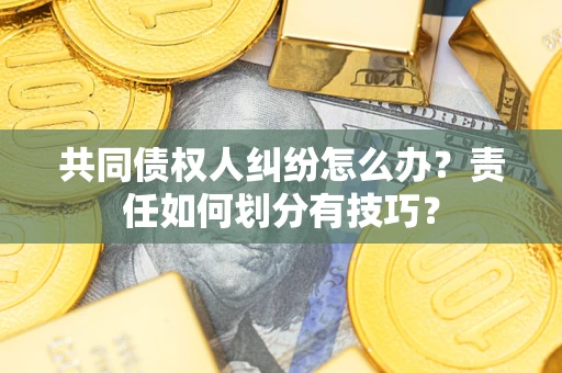北京共同债权人纠纷怎么办？责任如何划分有技巧？