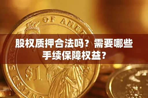 北京股权质押合法吗？需要哪些手续保障权益？