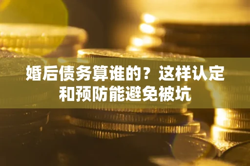 北京婚后债务算谁的？这样认定和预防能避免被坑