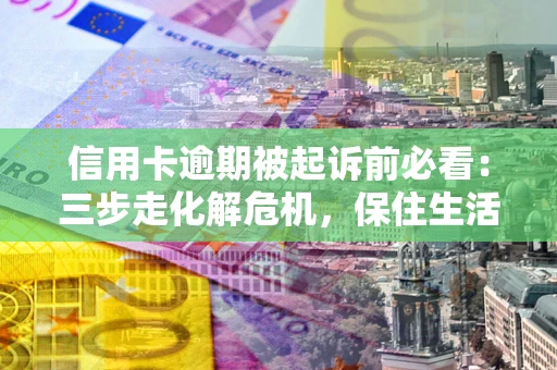 北京信用卡逾期被起诉前必看：三步走化解危机，保住生活尊严
