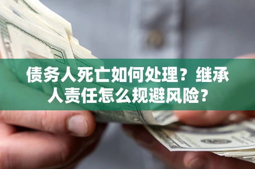 北京债务人死亡如何处理?继承人责任怎么规避风险? 北京债务人死亡如何处理?继承人责任怎么规避风险?