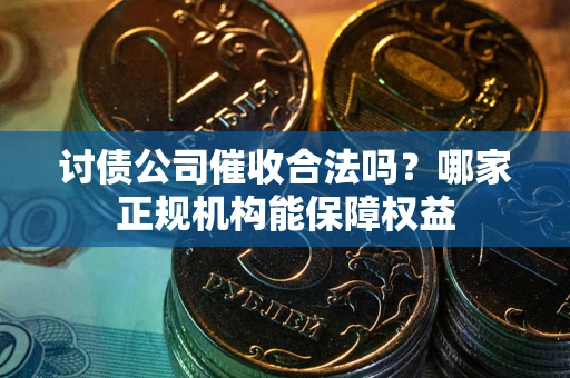 北京讨债公司催收合法吗？哪家正规机构能保障权益