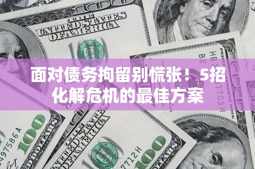 北京面对债务拘留别慌张！5招化解危机的最佳方案
