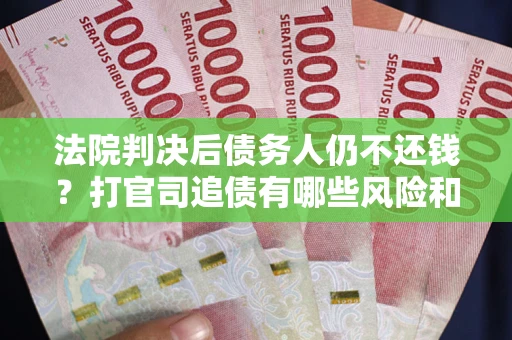 北京法院判决后债务人仍不还钱？打官司追债有哪些风险和技巧？