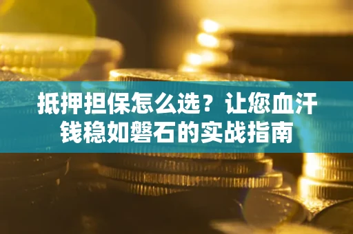 北京抵押担保怎么选？让您血汗钱稳如磐石的实战指南