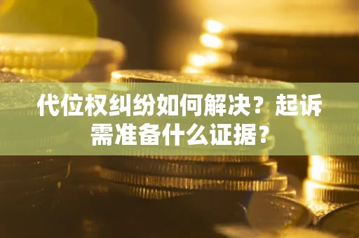 北京代位权纠纷如何解决？起诉需准备什么证据？