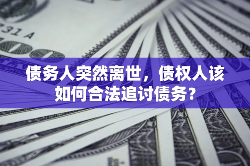 北京债务人突然离世，债权人该如何合法追讨债务？