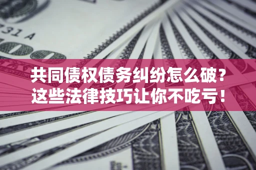 北京共同债权债务纠纷怎么破？这些法律技巧让你不吃亏！