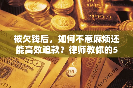 北京被欠钱后，如何不惹麻烦还能高效追款？律师教你的5步合法讨债法
