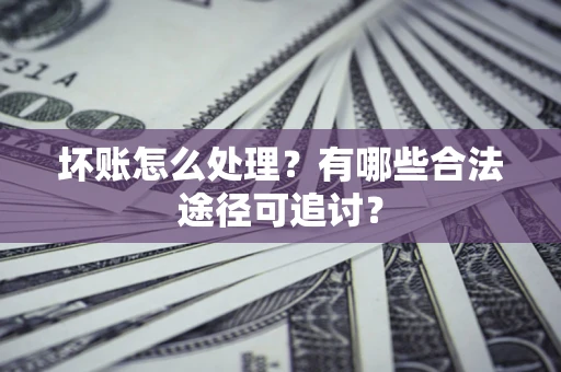 北京坏账怎么处理？有哪些合法途径可追讨？