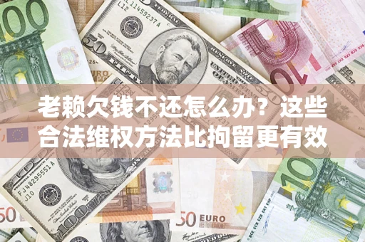 北京老赖欠钱不还怎么办？这些合法维权方法比拘留更有效
