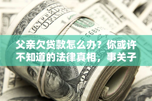 北京父亲欠贷款怎么办？你或许不知道的法律真相，事关子女未来
