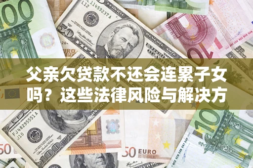 北京父亲欠贷款不还会连累子女吗？这些法律风险与解决方法要早知道！