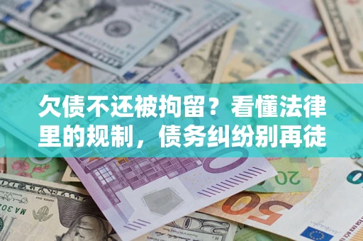 北京欠债不还被拘留？看懂法律里的规制，债务纠纷别再徒劳奔波