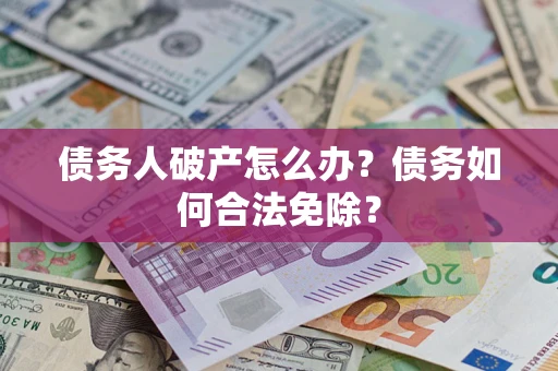 北京债务人破产怎么办？债务如何合法免除？
