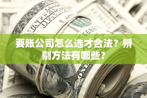 北京要账公司怎么选才合法？辨别方法有哪些？