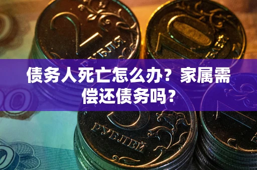 北京债务人死亡怎么办？家属需偿还债务吗？