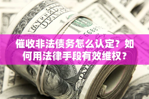北京催收非法债务怎么认定？如何用法律手段有效维权？