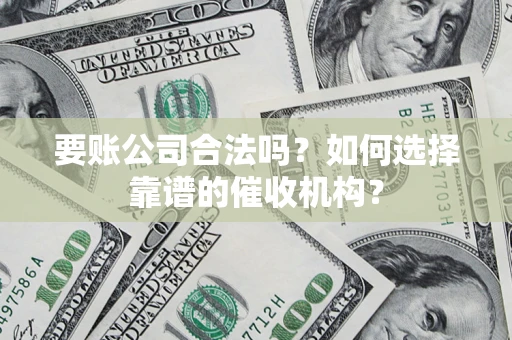 北京要账公司合法吗？如何选择靠谱的催收机构？