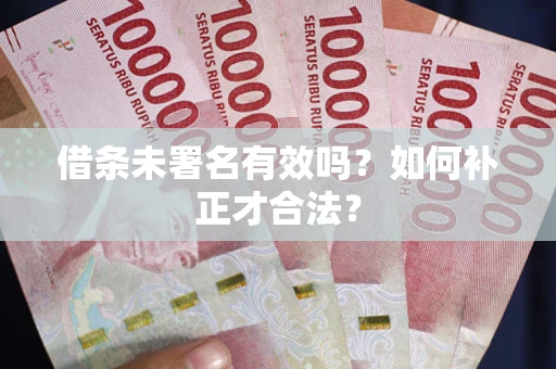 北京借条未署名有效吗？如何补正才合法？