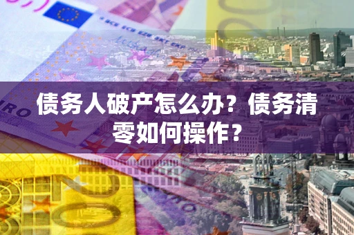 北京债务人破产怎么办？债务清零如何操作？