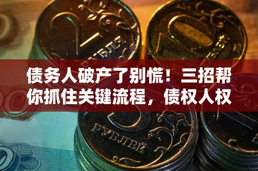 北京债务人破产了别慌！三招帮你抓住关键流程，债权人权益不再缩水