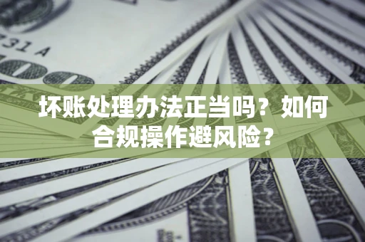 北京坏账处理办法正当吗？如何合规操作避风险？