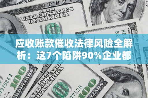 北京应收账款催收法律风险全解析：这7个陷阱90%企业都踩过（含合规应对指南）