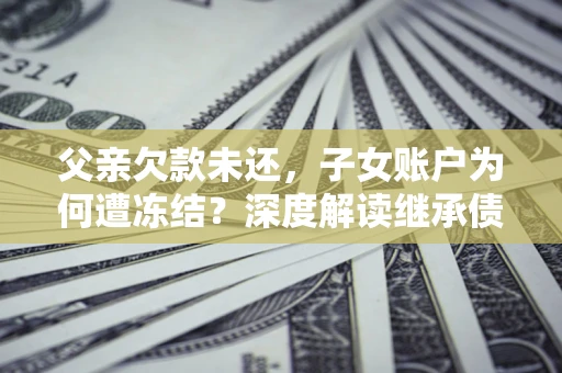 北京父亲欠款未还，子女账户为何遭冻结？深度解读继承债务迷局