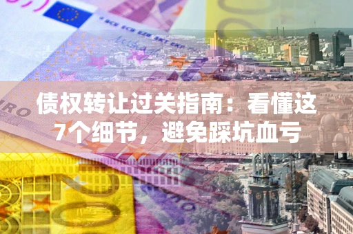 北京债权转让过关指南：看懂这7个细节，避免踩坑血亏