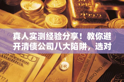 北京真人实测经验分享！教你避开清债公司八大陷阱，选对机构少走十年弯路
