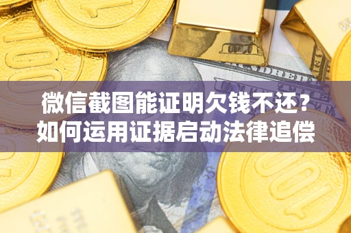 北京微信截图能证明欠钱不还？如何运用证据启动法律追偿程序？
