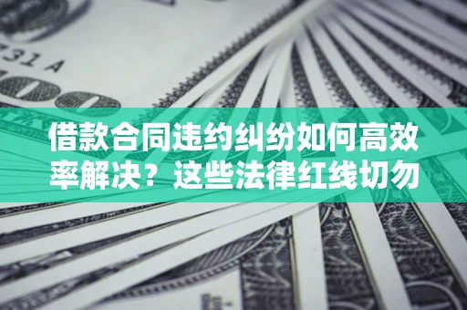 北京借款合同违约纠纷如何高效率解决？这些法律红线切勿触碰