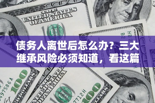 北京债务人离世后怎么办？三大继承风险必须知道，看这篇就够了