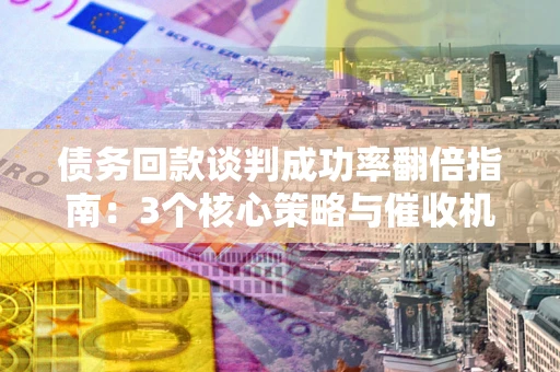 北京债务回款谈判成功率翻倍指南：3个核心策略与催收机构避坑法则