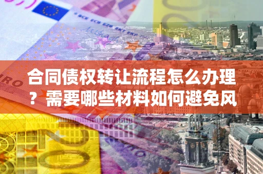 北京合同债权转让流程怎么办理？需要哪些材料如何避免风险？