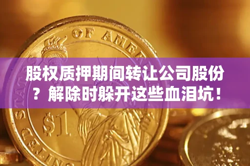 北京股权质押期间转让公司股份？解除时躲开这些血泪坑！