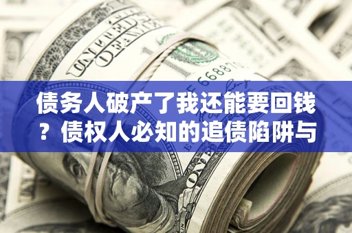 北京债务人破产了我还能要回钱？债权人必知的追债陷阱与破局之道