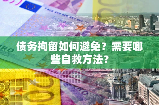 北京债务拘留如何避免？需要哪些自救方法？