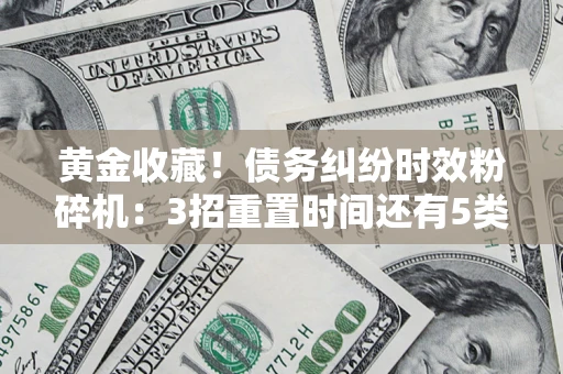 北京黄金收藏！债务纠纷时效粉碎机：3招重置时间还有5类不设年限的特殊债务