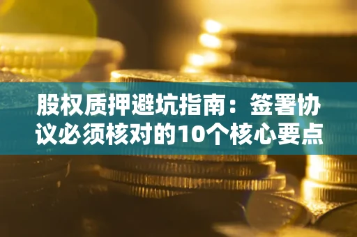 北京股权质押避坑指南：签署协议必须核对的10个核心要点
