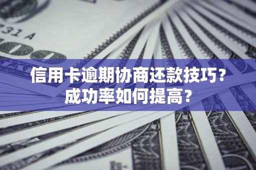 北京信用卡逾期协商还款技巧？成功率如何提高？
