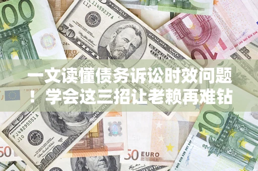 北京一文读懂债务诉讼时效问题！学会这三招让老赖再难钻空子