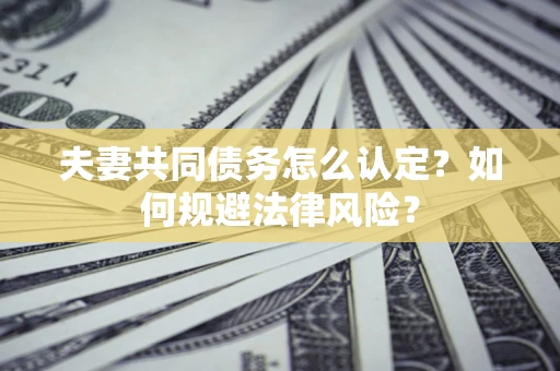 北京夫妻共同债务怎么认定？如何规避法律风险？