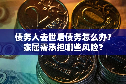 北京债务人去世后债务怎么办？家属需承担哪些风险？