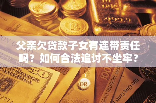 北京父亲欠贷款子女有连带责任吗？如何合法追讨不坐牢？