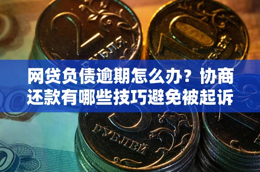 北京网贷负债逾期怎么办？协商还款有哪些技巧避免被起诉？